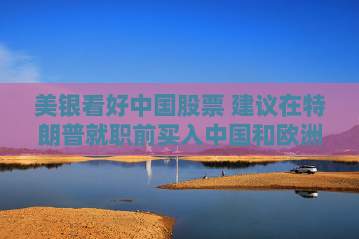 美银看好中国股票 建议在特朗普就职前买入中国和欧洲股票