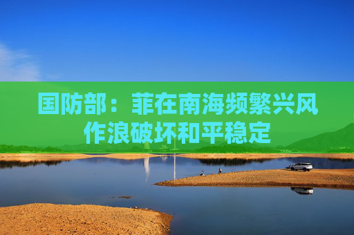 国防部：菲在南海频繁兴风作浪破坏和平稳定