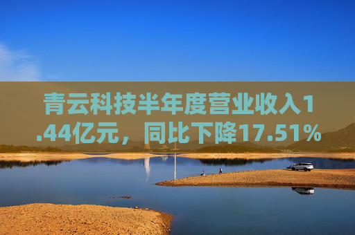 青云科技半年度营业收入1.44亿元，同比下降17.51%