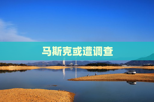 马斯克或遭调查