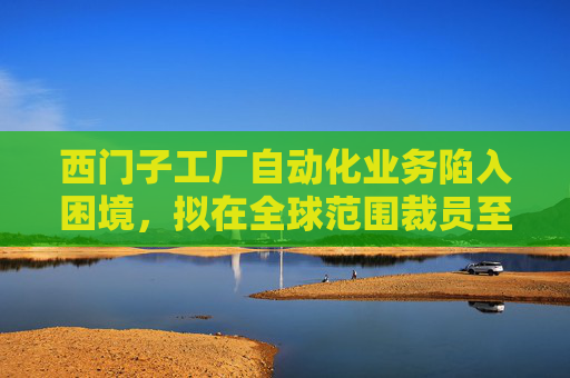 西门子工厂自动化业务陷入困境，拟在全球范围裁员至多 5000 人