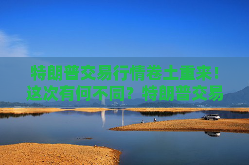特朗普交易行情卷土重来！这次有何不同？特朗普交易行情或让美债信用降低