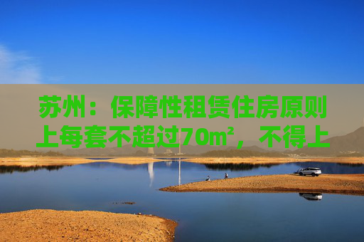苏州：保障性租赁住房原则上每套不超过70㎡，不得上市销售或者变相销售