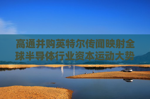 高通并购英特尔传闻映射全球半导体行业资本运动大势