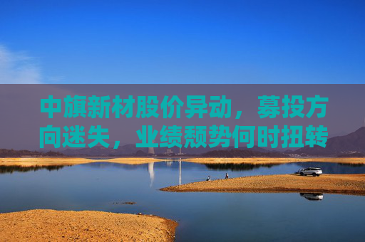中旗新材股价异动，募投方向迷失，业绩颓势何时扭转？