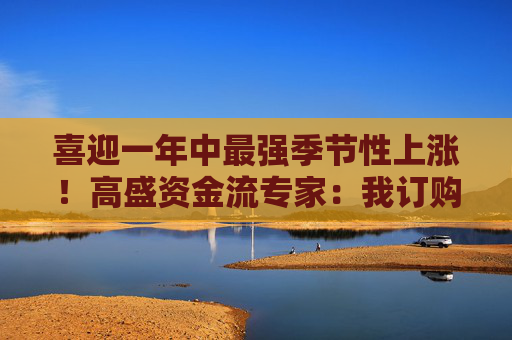 喜迎一年中最强季节性上涨！高盛资金流专家：我订购了一顶“标普7000点”帽子