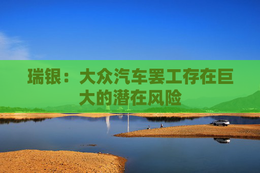瑞银：大众汽车罢工存在巨大的潜在风险