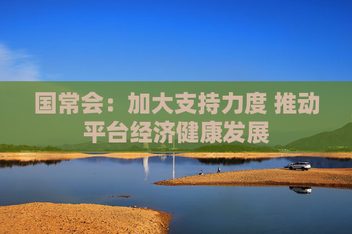 国常会：加大支持力度 推动平台经济健康发展