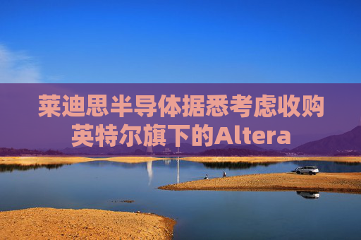 莱迪思半导体据悉考虑收购英特尔旗下的Altera