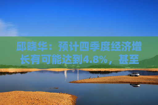 邱晓华：预计四季度经济增长有可能达到4.8%，甚至不排除接近5%