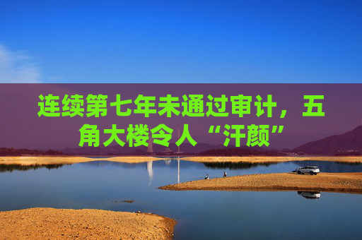 连续第七年未通过审计，五角大楼令人“汗颜”