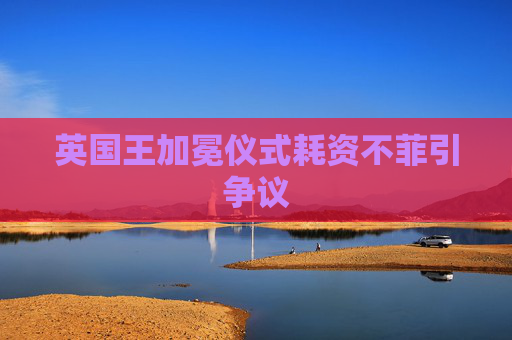 英国王加冕仪式耗资不菲引争议