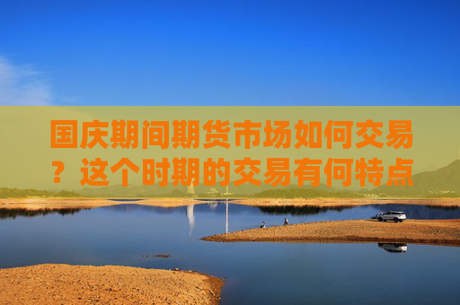 国庆期间期货市场如何交易？这个时期的交易有何特点？