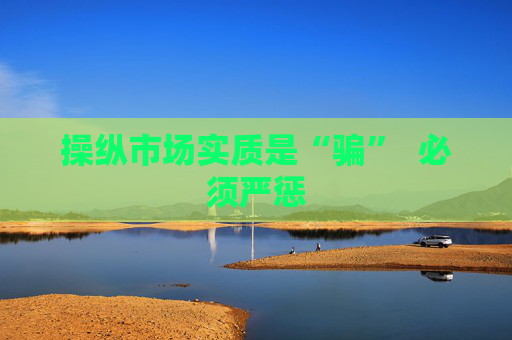 操纵市场实质是“骗”  必须严惩