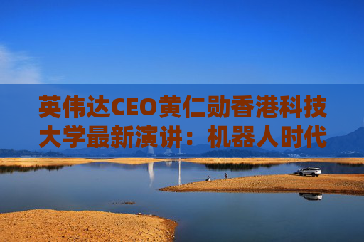 英伟达CEO黄仁勋香港科技大学最新演讲：机器人时代即将到来