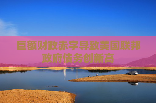 巨额财政赤字导致美国联邦政府债务创新高