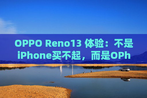 OPPO Reno13 体验：不是iPhone买不起，而是OPhone更有性价