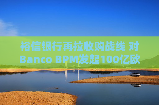 裕信银行再拉收购战线 对Banco BPM发起100亿欧元全股票竞购