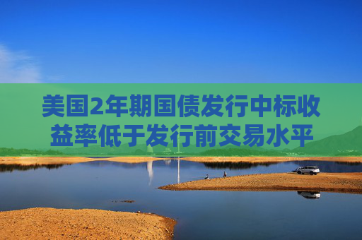 美国2年期国债发行中标收益率低于发行前交易水平