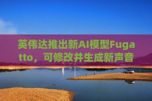英伟达推出新AI模型Fugatto，可修改并生成新声音