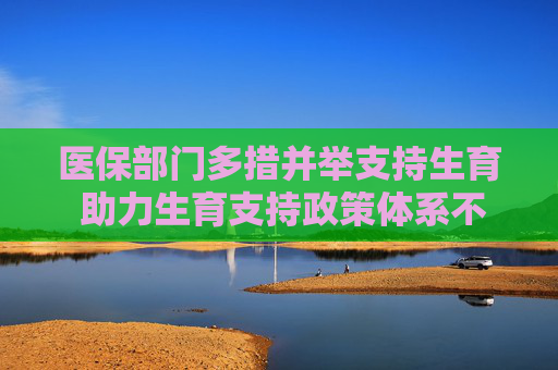 医保部门多措并举支持生育 助力生育支持政策体系不断完善