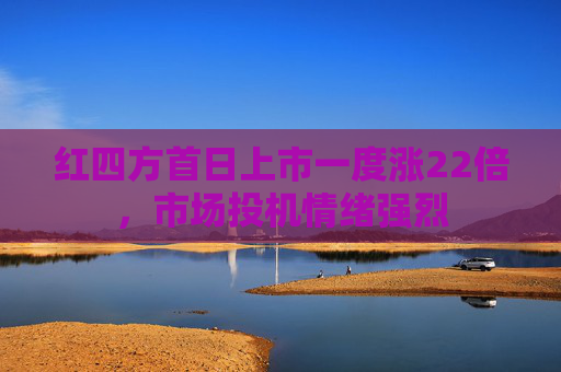 红四方首日上市一度涨22倍，市场投机情绪强烈