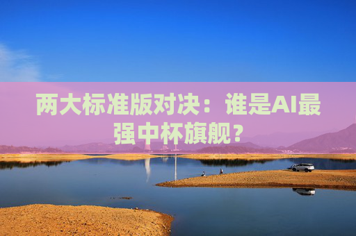 两大标准版对决：谁是AI最强中杯旗舰？