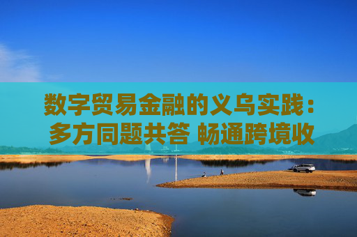 数字贸易金融的义乌实践： 多方同题共答 畅通跨境收款贸易融资