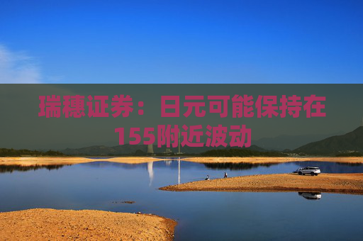 瑞穗证券：日元可能保持在155附近波动