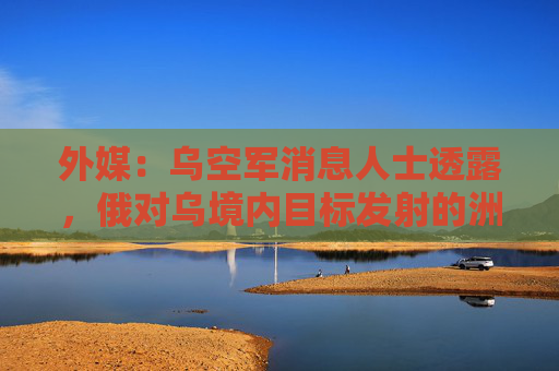 外媒：乌空军消息人士透露，俄对乌境内目标发射的洲际弹道导弹未携带核弹头