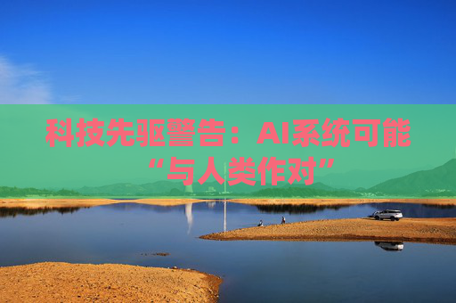 科技先驱警告：AI系统可能“与人类作对”