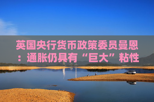 英国央行货币政策委员曼恩：通胀仍具有“巨大”粘性
