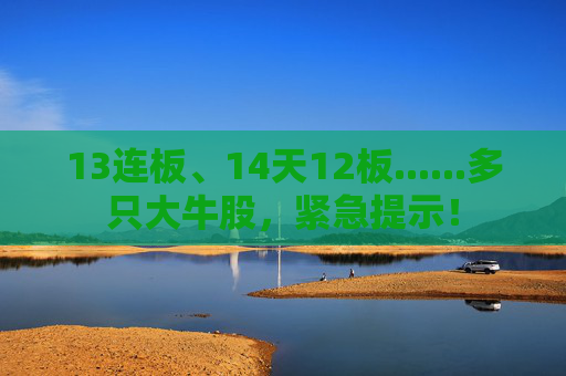 13连板、14天12板......多只大牛股，紧急提示！