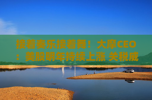 接着奏乐接着舞！大摩CEO：美股明年持续上涨 关税威胁不足为惧