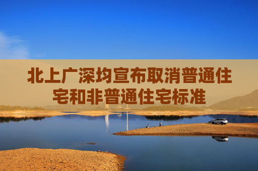 北上广深均宣布取消普通住宅和非普通住宅标准