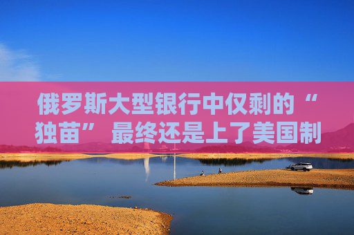 俄罗斯大型银行中仅剩的“独苗” 最终还是上了美国制裁名单！