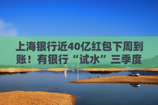 上海银行近40亿红包下周到账！有银行“试水”三季度分红