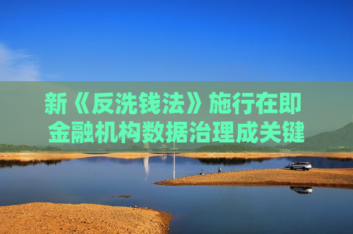 新《反洗钱法》施行在即 金融机构数据治理成关键