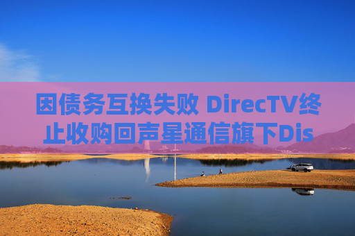 因债务互换失败 DirecTV终止收购回声星通信旗下Dish