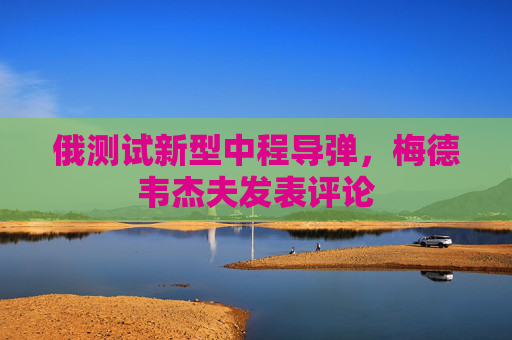 俄测试新型中程导弹，梅德韦杰夫发表评论