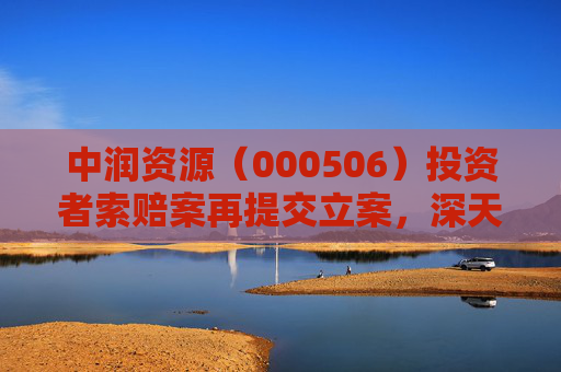 中润资源（000506）投资者索赔案再提交立案，深天地A（000023）索赔案持续推进