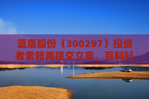 蓝盾股份（300297）投资者索赔再提交立案，百利科技（603959）再发投资者索赔诉讼公告