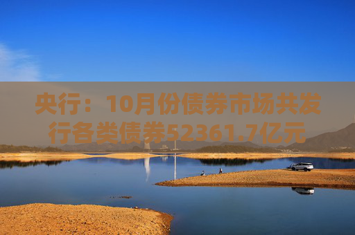 央行：10月份债券市场共发行各类债券52361.7亿元