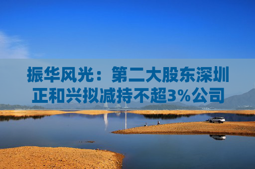 振华风光：第二大股东深圳正和兴拟减持不超3%公司股份