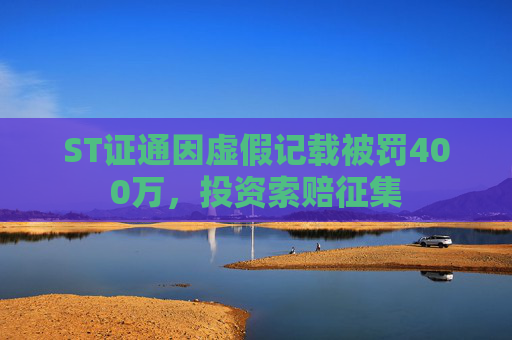 ST证通因虚假记载被罚400万，投资索赔征集