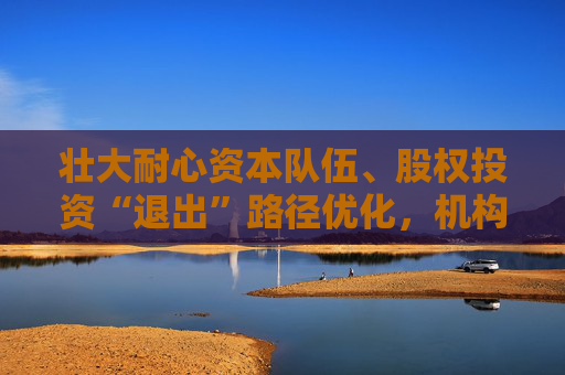 壮大耐心资本队伍、股权投资“退出”路径优化，机构热议科创金融发展方向