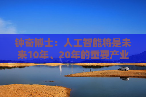 钟奇博士：人工智能将是未来10年、20年的重要产业，算力是核心引擎