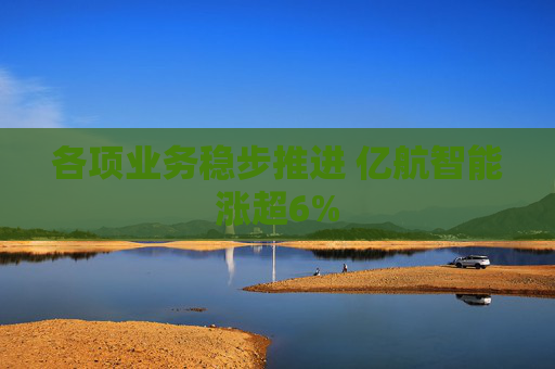各项业务稳步推进 亿航智能涨超6%
