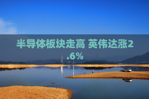 半导体板块走高 英伟达涨2.6%