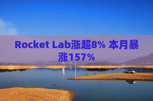 Rocket Lab涨超8% 本月暴涨157%